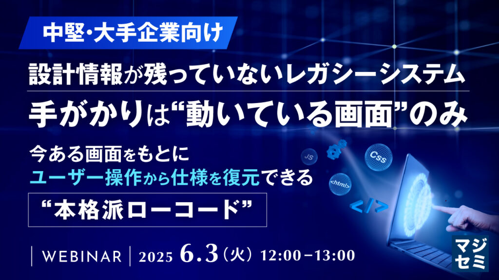 【中堅・大手企業向け】設計情報が残っていないレガシーシステム―手がかりは“動いている画面”のみ ～今ある画面をもとに、ユーザー操作から仕様を復元できる“本格派ローコード”～