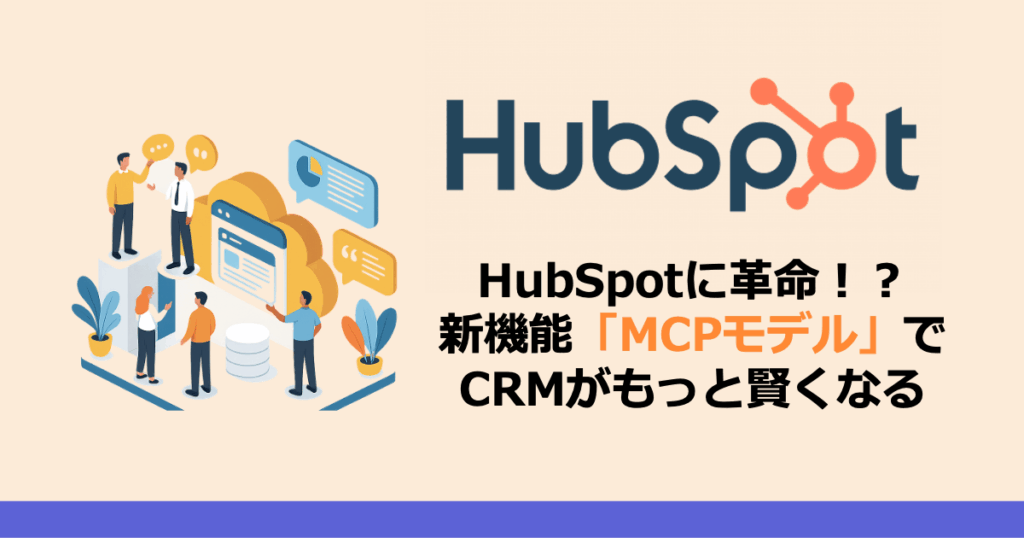 HubSpotに革命！？新機能「MCPモデル」でCRMがもっと賢くなる